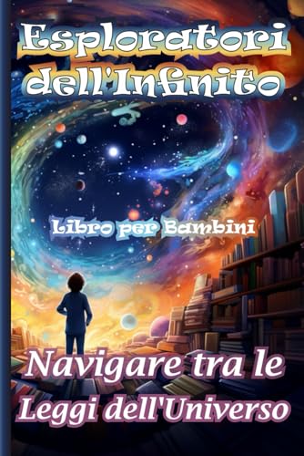Esploratori dell'Infinito. Navigare tra le Leggi dell'Universo: Libro per Bambini