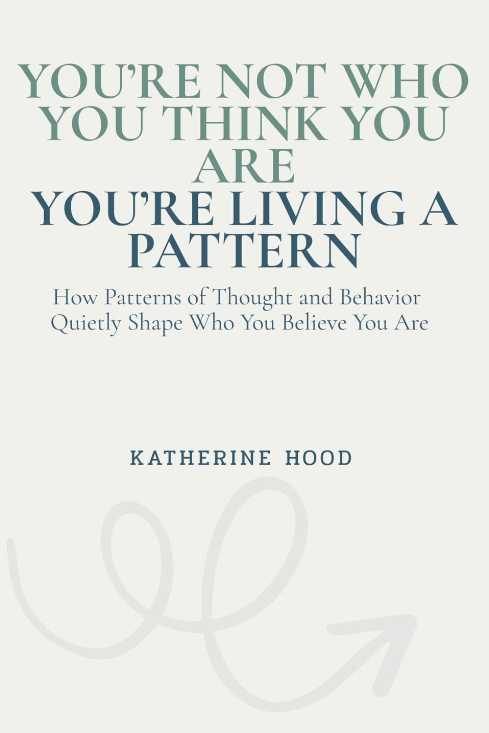 You’re Not Who You Think You Are You’re Living a Pattern: How Patterns of Thought and Behavior Quietly Shape Who You Believe You Are (The Hidden Patterns of the Mind)