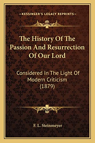 The History Of The Passion And Resurrection Of Our Lord: Considered In The Light Of Modern Criticism (1879)