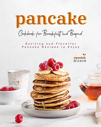 Pancake Cookbook for Breakfast and Beyond: Exciting and Flavorful Pancake Recipes to Enjoy