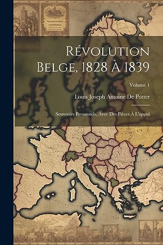 Révolution Belge, 1828 À 1839: Souvenirs Personnels, Avec Des Pièces À L'appui; Volume 1 (French Edition)