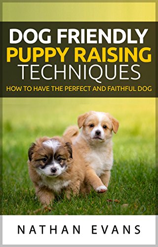 DOG FRIENDLY PUPPY RAISING TECHNIQUES: How to have the Perfect and Faithful dog