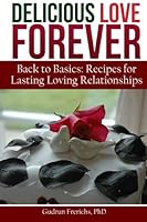 Delicious Love Forever: Back to Basics: Recipes for Lasting Loving Relationships 1500981656 Book Cover