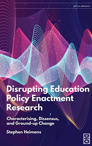 Disrupting Education Policy Enactment Research: Characterising, Dissensus and Ground-Up Change (Critical Pedagogies)