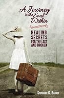A Journey to the Soul Within: Healing Secrets for the Lost and Broken 1938478096 Book Cover