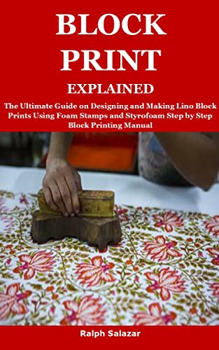 BLOCK PRINT EXPLAINED: The Ultimate Guide on Designing and Making Lino Block Prints Using Foam Stamps and Styrofoam Step by Step Block Printing Manual