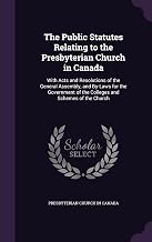 The Public Statutes Relating to the Presbyterian Church in Canada: With Acts and Resolutions of the General Assembly, and By-Laws for the Government of the Colleges and Schemes of the Church