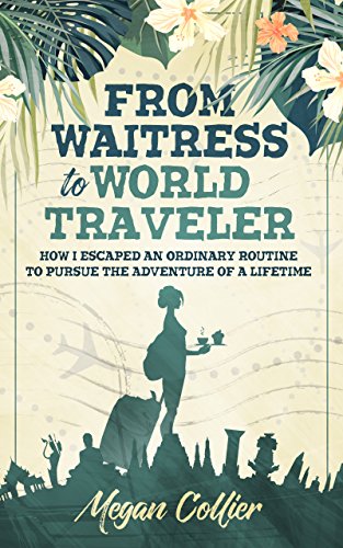 From Waitress to World Traveler: How I Escaped an Ordinary Routine to Pursue the Adventure of a Lifetime