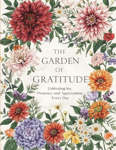 The Garden of Gratitude: Cultivating Joy, Presence,and Appreciation Every Day