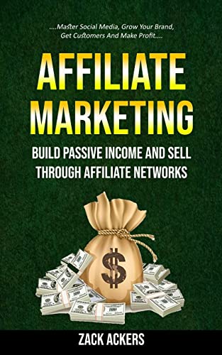 Affiliate Marketing: Build Passive Income And Sell Through Affiliate Networks (Master Social Media, Grow Your Brand, Get Customers And Make Profit)