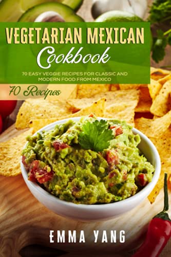 Vegetarian Mexican Cookbook: 70 Easy Veggie Recipes For Classic And Modern Food From Mexico (Mexican Cookbooks)