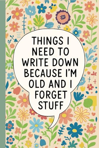 Things I Need to Write Down Because I’m Old and I Forget Stuff: Notebook for Seniors, Forgetful Adults, Busy People, Organized Thinkers, and ... Daily Notes, Floral Cover with Humorous Quote
