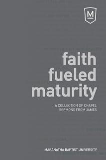 Faith Fueled Maturity: A collection of chapel sermons from James (Maranatha Baptist University Chapel Sermons)