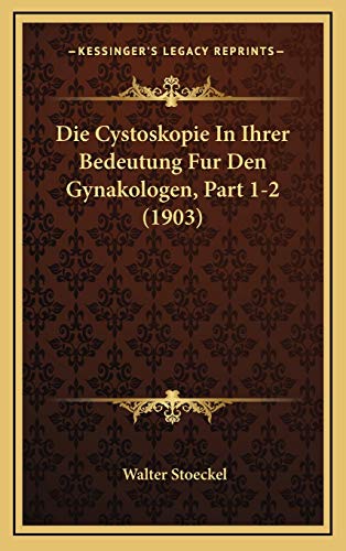 Die Cystoskopie In Ihrer Bedeutung Fur Den Gynakologen, Part 1-2 (1903) (German Edition)