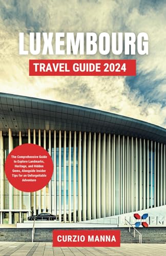 Luxembourg Travel Guide 2024: The Comprehensive Guide to Explore Landmarks, Heritage, and Hidden Gems, Alongside Insider Tips for an Unforgettable Adventure