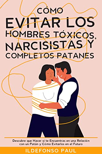 Cómo Evitar los Hombres Tóxicos, Narcisistas y Completos Patanes: Descubre que Hacer si te Encuentras en una Relación con un Patán y Cómo Evitarlos en el Futuro (Spanish Edition)