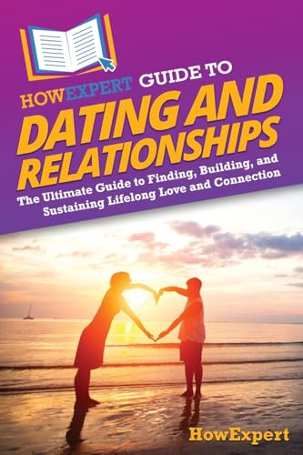 HowExpert Guide to Dating and Relationships: The Ultimate Guide to Finding, Building, and Sustaining Lifelong Love and Connection