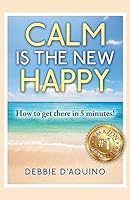 Calm Is the New Happy: How to Get There in 5 Minutes 1511634995 Book Cover
