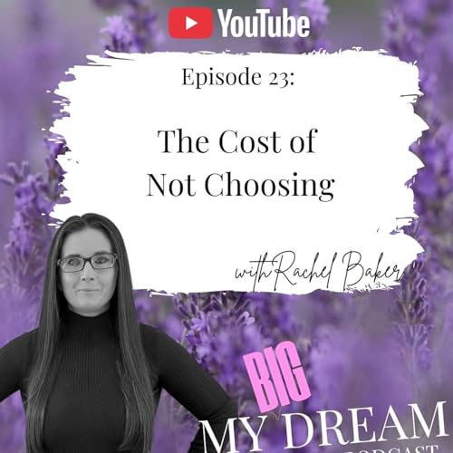 The Cost of Not Choosing | My Big Dream Podcast with Rachel Baker &mdash; Ep. 23