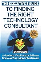 The Executive's Guide to Finding the Right Technology Consultant: A 'Geek Speak' Free Handbook to Making Technology Simply Work In Your Businses 1482695421 Book Cover