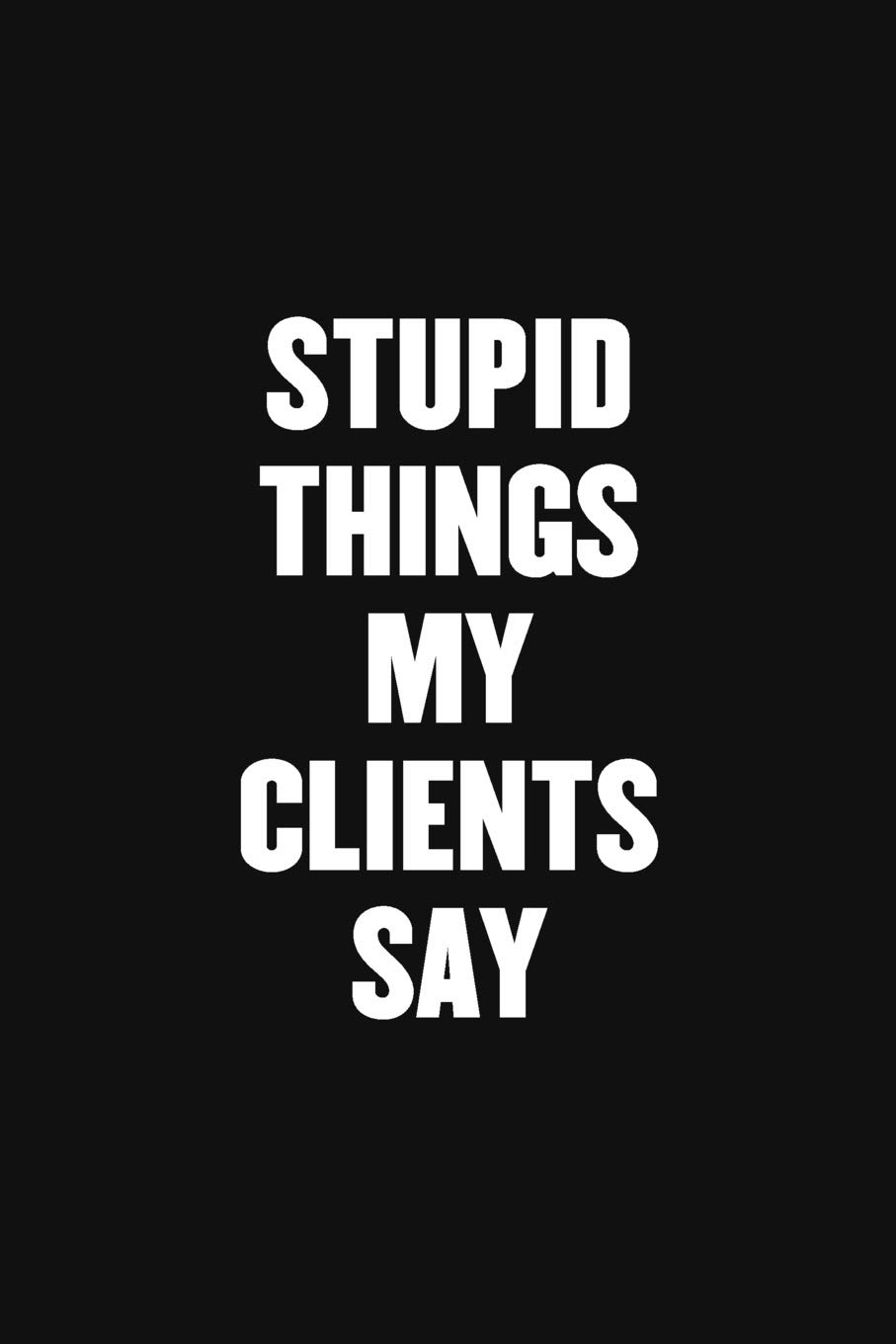 STUPID THINGS MY CLIENTS SAY: Blank Lined Sarcastic Office Journal - Funny Coworker Notebook