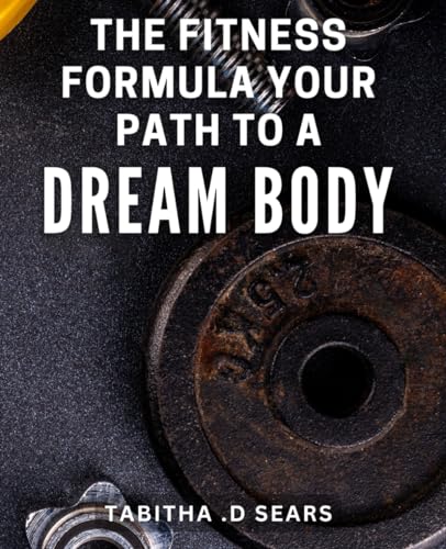The Fitness Formula: Your Path to a Dream Body: Achieve Your Ideal Physique with the Ultimate Fitness Formula.