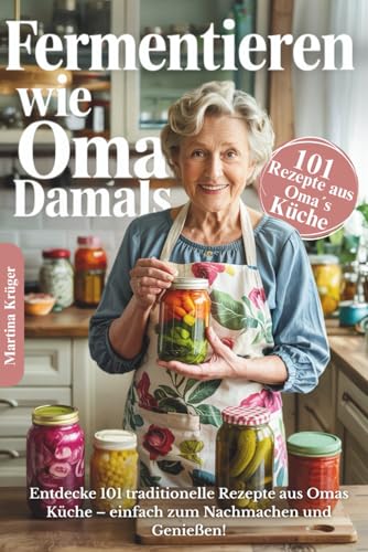 Fermentieren wie Oma damals: Entdecke 101 traditionelle Rezepte aus Omas Küche – einfach zum Nachmachen und Genießen | inkl. einer ausführlichen Einführung in die traditionelle Kunst des Fermentierens