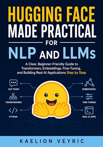 Hugging Face Made Practical for NLP and LLMs: A Clear, Beginner-Friendly Guide to Transformers, Embeddings, Fine-Tuning, and Building Real AI Applications Step by Step