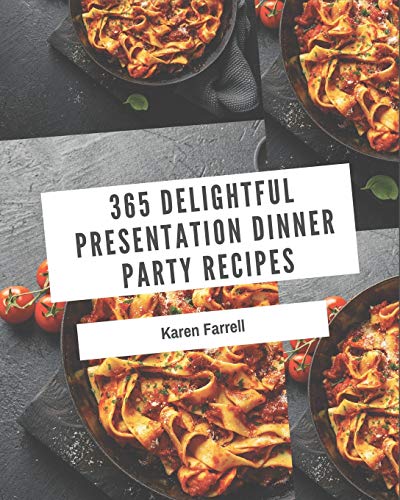 365 Delightful Presentation Dinner Party Recipes: From The Presentation Dinner Party Cookbook To The