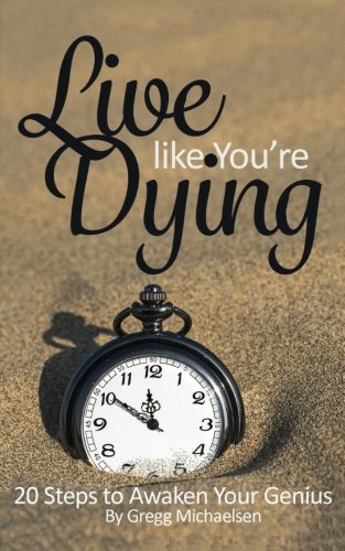 Live Like You're Dying: 20 Steps to Finding Happiness by Awakening Your Genius (Pursuit of Happiness and Unlimited Success Series Book) (Volume 1)