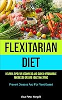 Flexitarian Diet: Helpful Tips For Beginners And Super-Affordable Recipes To Ensure Healthy Eating (Prevent Disease And For Plant-based) 1837871183 Book Cover