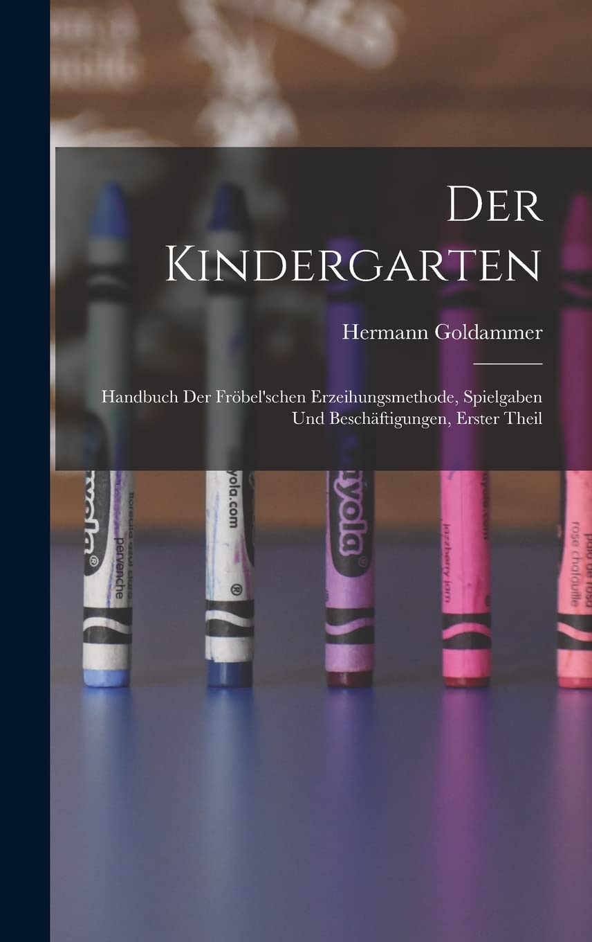 Der Kindergarten: Handbuch Der Fröbel'schen Erzeihungsmethode, Spielgaben Und Beschäftigungen, Erster Theil