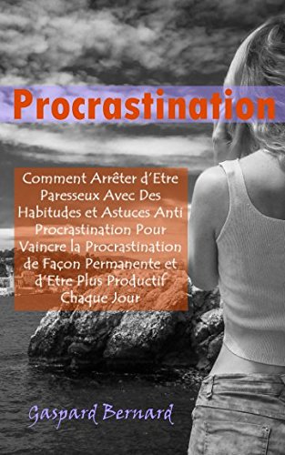 Procrastination: Comment Arrêter d’Etre Paresseux Avec Des Habitudes et Astuces Anti Procrastination Pour Vaincre la Procrastination de Façon Permanente et d’Etre Plus Productif Chaque Jour