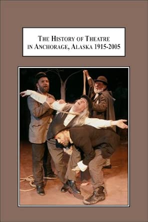 The History of Theatre in Anchorage, Alaska 1915-2005: From a Wilderness Tent to a Multi-million Dollar Stage book cover