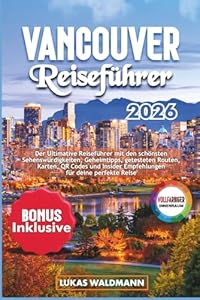 VANCOUVER REISEFÜHRER 2026: Der Ultimative Reiseführer mit den schönsten Sehenswürdigkeiten, Geheimtipps, getesteten Routen, Karten, QR Codes und Insider Empfehlungen für deine perfekte Reise