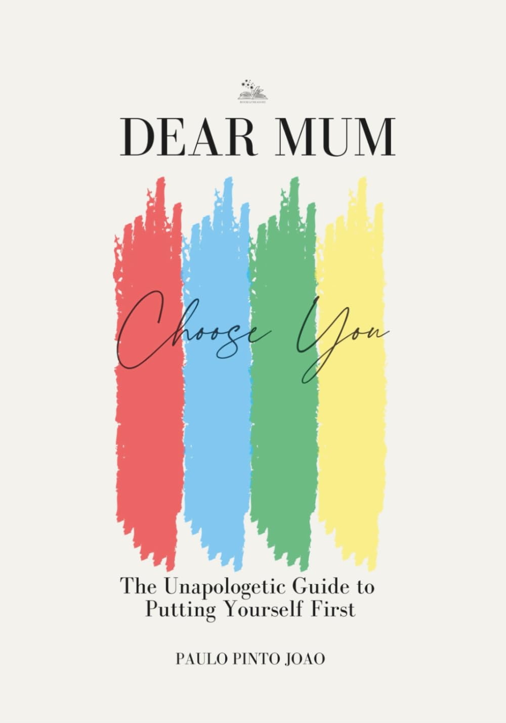Dear Mum. Choose You: The Unapologetic Guide to Putting Yourself First
