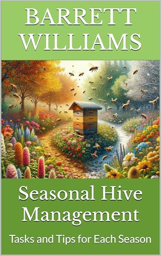 Seasonal Hive Management: Tasks and Tips for Each Season (Beekeeping Made Easy: Your Guide to Starting and Sustaining a Thriving Hive Book 6)