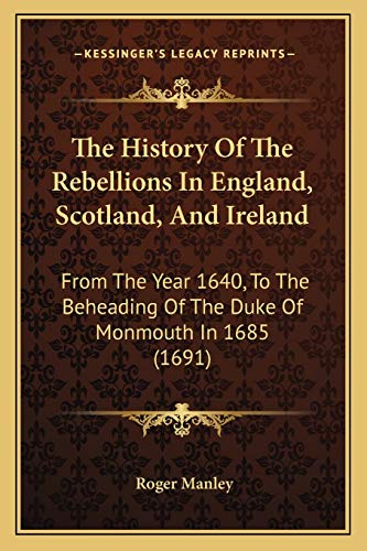 The History Of The Rebellions In England, Scotland, And Ireland: From The Year 1640, To The Beheading Of The Duke Of Monmouth In 1685 (1691)
