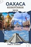 OAXACA REISEFÜHRER: Alles, was Sie wissen müssen, um eine fantastische Reise zu erleben, von der Unterkunft über Gerichte bis hin zu Transporttipps (Paul Collins Travel (Germany), Band 29)