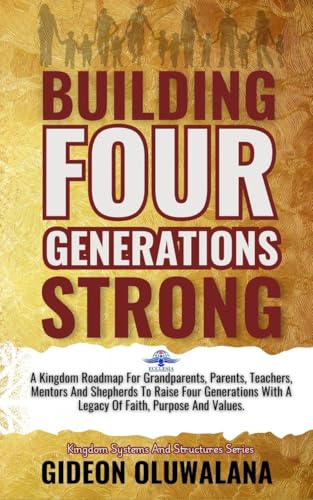 Building FOUR GENERATIONS STRONG: A Kingdom Blueprint For Grandparents , Parents, Teachers, Mentors And Shepherds To Raise Four Generations With A Legacy ... Faith, Purpose And Values. (English Edition)