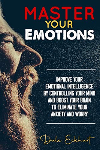 Master your emotions: Improve your emotional intelligence by controlling your mind and boost your brain to eliminate your anxiety and worry