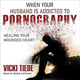 When Your Husband Is Addicted to Pornography: Healing Your Wounded Heart