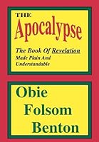 The Apocalypse - The Book Of Revelation Made Plain And Understandable 0974118613 Book Cover