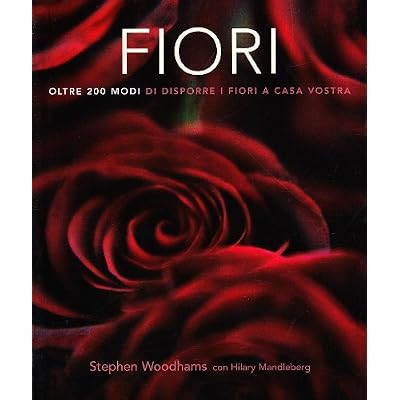 Fiori. Oltre 200 modi di disporre i fiori a casa vostra