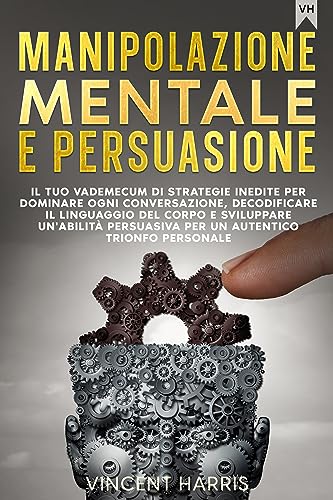 MANIPOLAZIONE MENTALE E PERSUASIONE: Il Tuo Vademecum di Strategie Inedite per Dominare ogni Conversazione, Decodificare il Linguaggio del Corpo e Sviluppare ... il Linguaggio del Corpo. Vol. 1