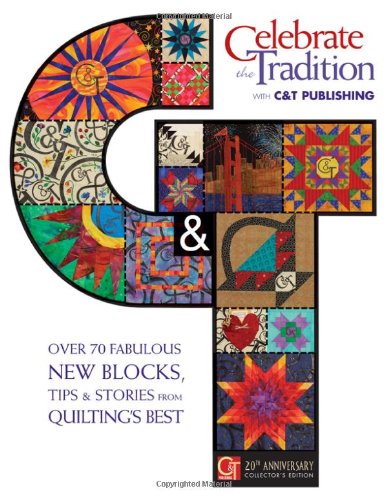 Celebrate the Tradition with C&T Publishing: Over 70 Fabulous New Blocks, Tips & Stories from Quilting's Best: Twentieth Anniversary Collectors Edition
