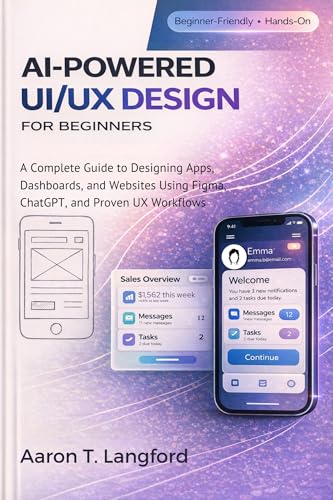 AI-Powered UI/UX Design for Beginners: A Complete Guide to Designing Apps, Dashboards, and Websites Using Figma, ChatGPT, and Proven UX Workflows