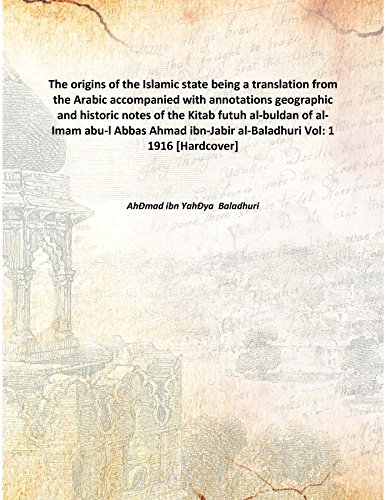 The origins of the Islamic state being a translation from the Arabic accompanied with annotations geographic and historic notes of the Kitab futuh al-buldan of al-Imam abu-l Abbas Ahmad ibn-Jabir al-Baladhuri Volume 1 1916 [Hardcover]