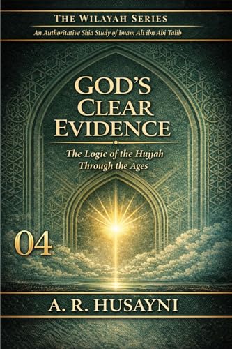 God’s Clear Evidence: The Logic of the Hujjah Through the Ages (The Wilayah Series: An Authoritative Shia Study of Imam Ali ibn Abi Talib Book 4)