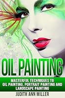 Oil Painting: Masterful Techniques to Oil Painting, Portrait Painting and Landscape Painting 1517511860 Book Cover
